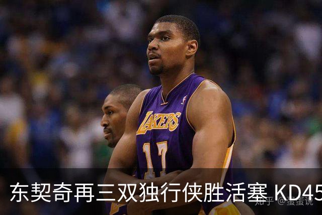 东契奇再三双独行侠胜活塞 KD45分太阳负绿军