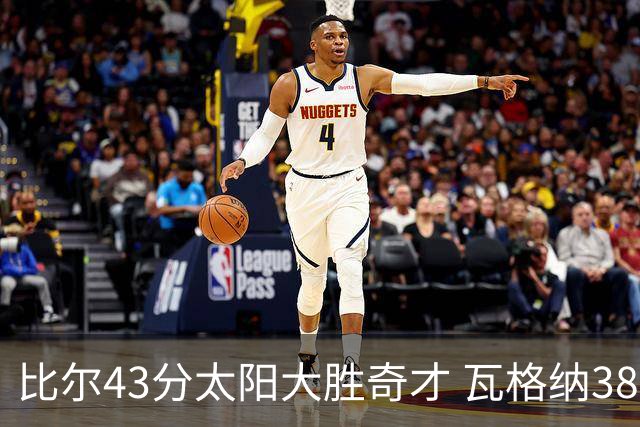 比尔43分太阳大胜奇才 瓦格纳38分魔术克活塞
